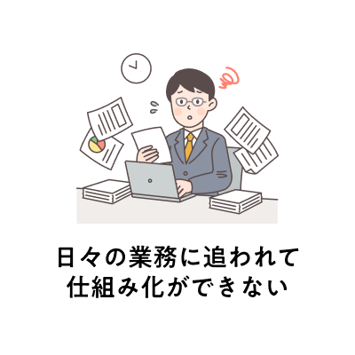 日々の業務に追われて仕組み化ができていない